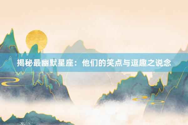 揭秘最幽默星座：他们的笑点与逗趣之说念