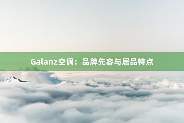 Galanz空调：品牌先容与居品特点