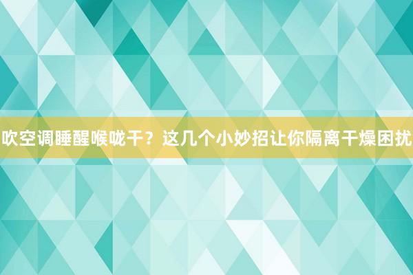 吹空调睡醒喉咙干？这几个小妙招让你隔离干燥困扰