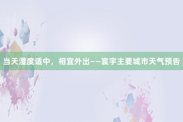 当天湿度适中，相宜外出——寰宇主要城市天气预告